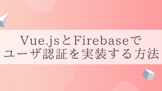 Vue.jsとFirebaseでユーザ認証を実装する方法