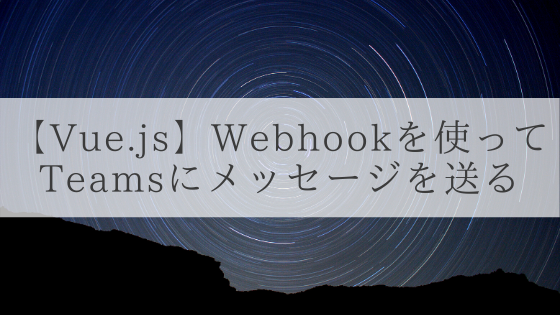 【Vue.js】Webhookを使ってMicrosoft Teamsにメッセージを送る