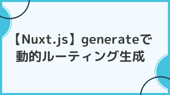 【Nuxt.js】generateで動的ルーティング生成とpayloadによる高速化