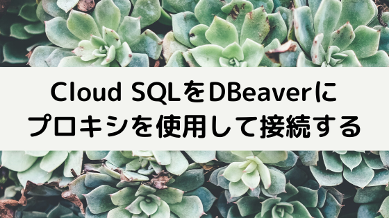 Cloud SQLをローカルのDBeaver(クライアントツール)にプロキシを使用して接続する方法