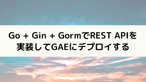 Go + Gin + GormでREST APIを実装してGAEにデプロイする