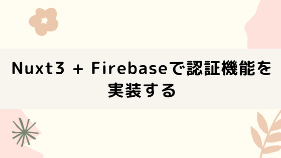 Nuxt3 + Firebase Authenticationで認証機能を実装する