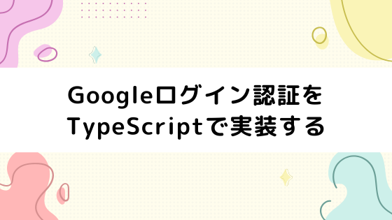Googleログイン認証をTypeScriptで実装する