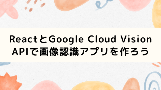 【ハンズオン】ReactとGoogle Cloud Vision APIで画像認識アプリを作ろう【TypeScript】