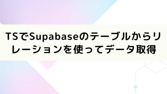 TypeScriptでSupabaseのテーブルからリレーションを使ってデータを取得する