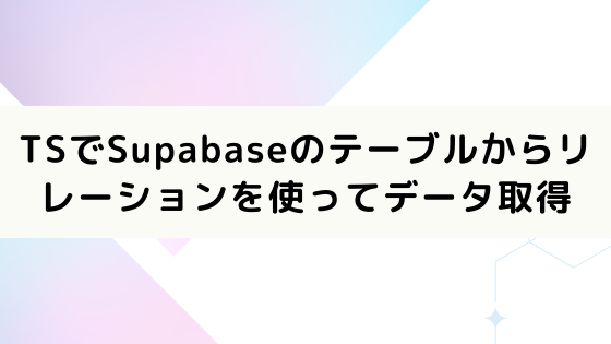 TypeScriptでSupabaseのテーブルからリレーションを使ってデータを取得する