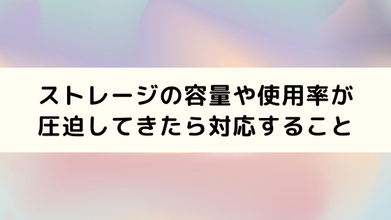 ストレージの容量や使用率が圧迫してきたら対応すること