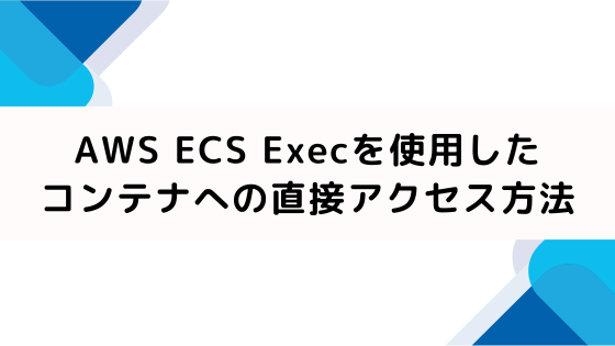 AWS ECS Execを使用したコンテナへの直接アクセス方法