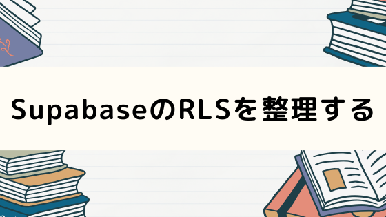 SupabaseのRow Level Security（RLS）について整理する
